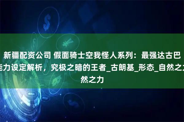 新疆配资公司 假面骑士空我怪人系列：最强达古巴能力设定解析，究极之暗的王者_古朗基_形态_自然之力