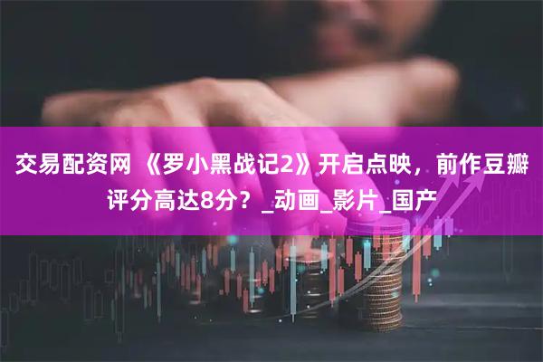 交易配资网 《罗小黑战记2》开启点映，前作豆瓣评分高达8分？_动画_影片_国产