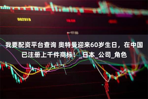 我要配资平台查询 奥特曼迎来60岁生日，在中国已注册上千件商标！_日本_公司_角色