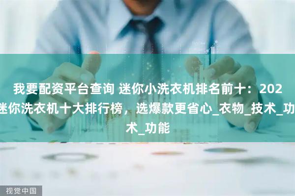 我要配资平台查询 迷你小洗衣机排名前十：2025迷你洗衣机十大排行榜，选爆款更省心_衣物_技术_功能