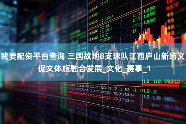 我要配资平台查询 三国故地8支球队江西庐山新结义 促文体旅融合发展_文化_赛事_1