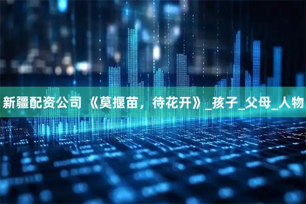新疆配资公司 《莫揠苗，待花开》_孩子_父母_人物