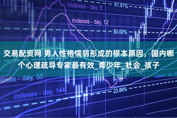 交易配资网 男人性格懦弱形成的根本原因，国内哪个心理疏导专家最有效_青少年_社会_孩子