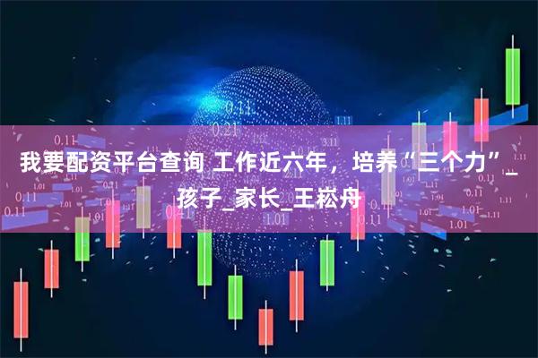 我要配资平台查询 工作近六年，培养“三个力”_孩子_家长_王崧舟