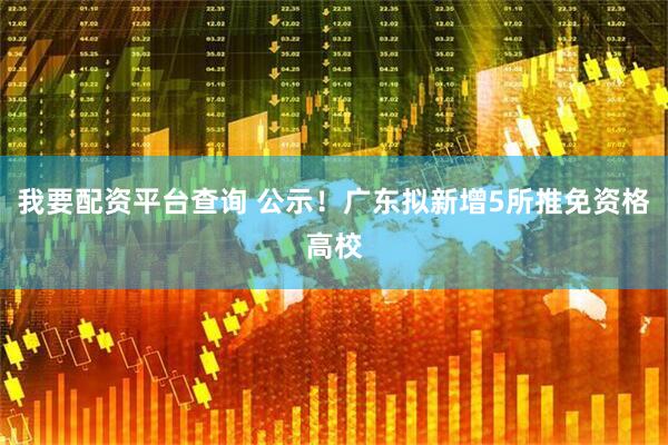我要配资平台查询 公示！广东拟新增5所推免资格高校