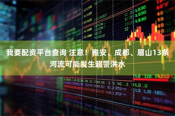 我要配资平台查询 注意！雅安、成都、眉山13条河流可能发生超警洪水