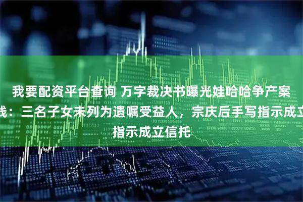 我要配资平台查询 万字裁决书曝光娃哈哈争产案时间线：三名子女未列为遗嘱受益人，宗庆后手写指示成立信托