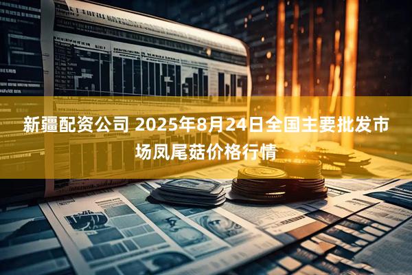 新疆配资公司 2025年8月24日全国主要批发市场凤尾菇价格行情