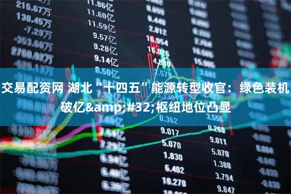 交易配资网 湖北“十四五”能源转型收官：绿色装机破亿&#32;枢纽地位凸显