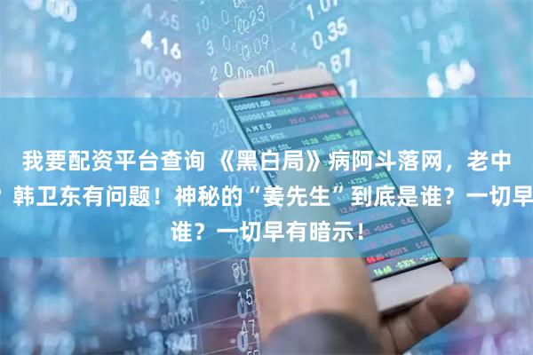 我要配资平台查询 《黑白局》病阿斗落网，老中医暴露？韩卫东有问题！神秘的“姜先生”到底是谁？一切早有暗示！