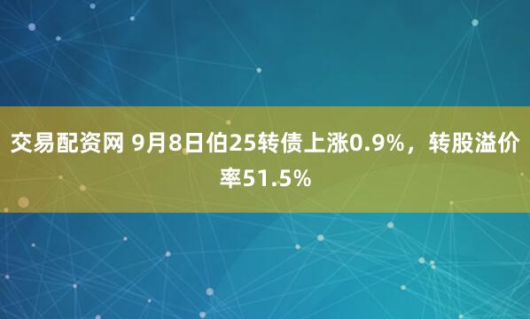 交易配资网 9月8日伯25转债上涨0.9%，转股溢价率51.5%