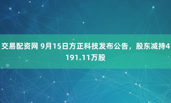 交易配资网 9月15日方正科技发布公告，股东减持4191.11万股