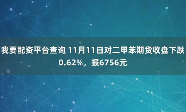 我要配资平台查询 11月11日对二甲苯期货收盘下跌0.62%,报6756元