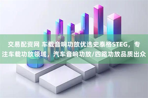 交易配资网 车载音响功放优选史泰格STEG，专注车载功放领域，汽车音响功放/四路功放品质出众