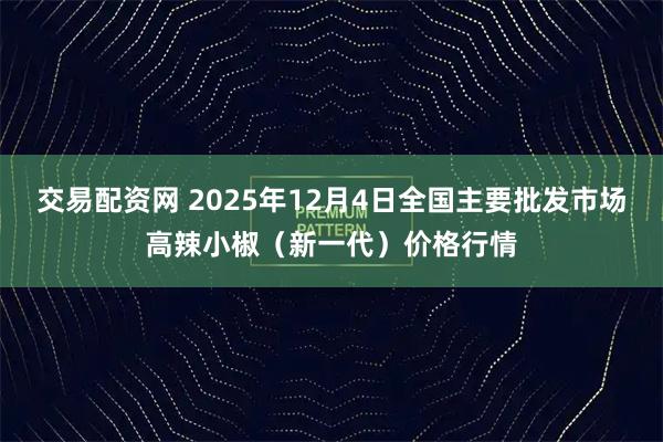 交易配资网 2025年12月4日全国主要批发市场高辣小椒（新一代）价格行情