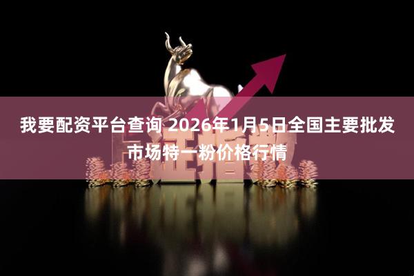 我要配资平台查询 2026年1月5日全国主要批发市场特一粉价格行情