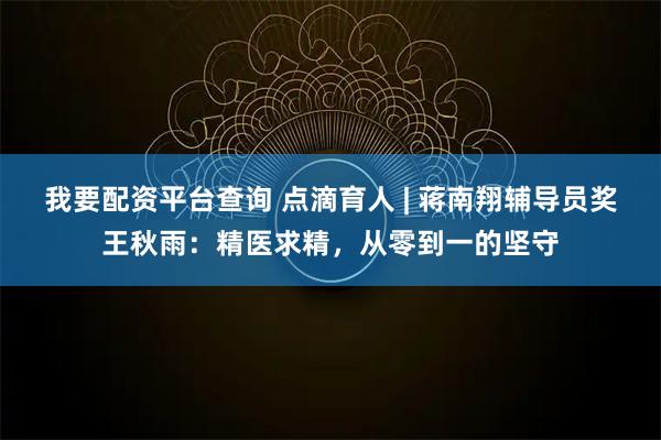 我要配资平台查询 点滴育人 | 蒋南翔辅导员奖王秋雨:精医求精,从零到一的坚守